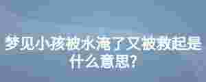 夢見小孩被水淹了又被救起是什么意思?