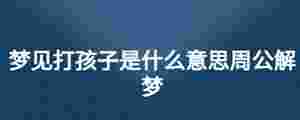 夢(mèng)見(jiàn)打孩子是什么意思周公解夢(mèng)