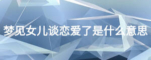 夢見女兒談戀愛了是什么意思