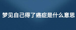 夢見自己得了癌癥是什么意思