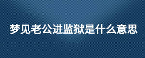 夢見老公進監獄是什么意思
