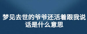 夢(mèng)見去世的爺爺還活著跟我說(shuō)話是什么意思