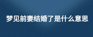 夢見前妻結婚了是什么意思