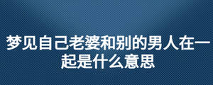 夢(mèng)見(jiàn)自己老婆和別的男人在一起是什么意思