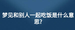 夢(mèng)見和別人一起吃飯是什么意思?
