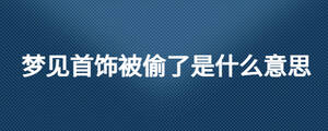 夢(mèng)見首飾被偷了是什么意思