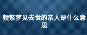 頻繁夢見去世的親人是什么意思