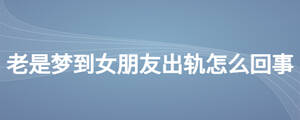 老是夢到女朋友出軌怎么回事