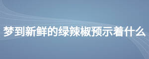夢到新鮮的綠辣椒預(yù)示著什么