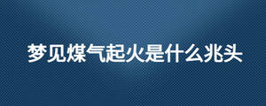 夢見煤氣起火是什么兆頭