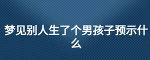夢(mèng)見別人生了個(gè)男孩子預(yù)示什么