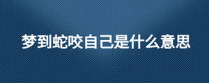 夢(mèng)到蛇咬自己是什么意思