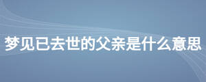 夢見已去世的父親是什么意思