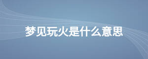 夢(mèng)見玩火是什么意思