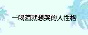 一喝酒就想哭的人性格