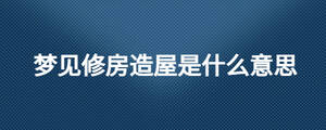 夢見修房造屋是什么意思