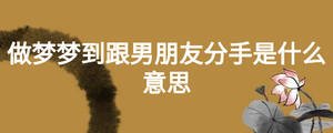 做夢(mèng)夢(mèng)到跟男朋友分手是什么意思