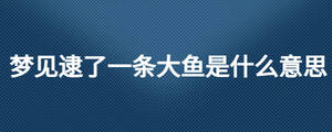夢見逮了一條大魚是什么意思