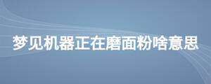 夢見機(jī)器正在磨面粉啥意思