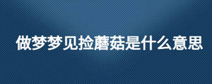做夢(mèng)夢(mèng)見(jiàn)撿蘑菇是什么意思