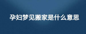 孕婦夢見搬家是什么意思