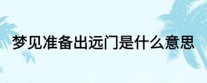 夢見準備出遠門是什么意思