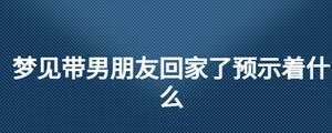 夢見帶男朋友回家了預(yù)示著什么