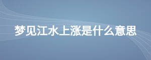 夢(mèng)見江水上漲是什么意思