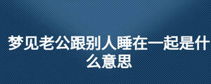 夢見老公跟別人睡在一起是什么意思