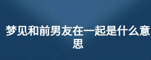 夢(mèng)見和前男友在一起是什么意思