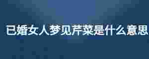 已婚女人夢見芹菜是什么意思