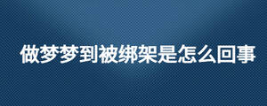 做夢夢到被綁架是怎么回事