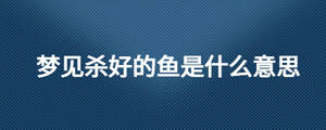 夢見殺好的魚是什么意思