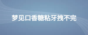 夢(mèng)見(jiàn)口香糖粘牙拽不完