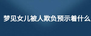 夢見女兒被人欺負預示著什么
