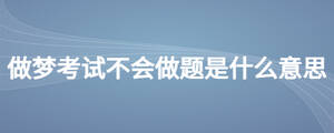 做夢(mèng)考試不會(huì)做題是什么意思