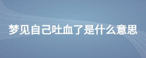 夢(mèng)見(jiàn)自己吐血了是什么意思