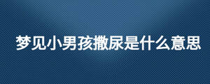 夢見小男孩撒尿是什么意思