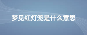 夢(mèng)見(jiàn)紅燈籠是什么意思