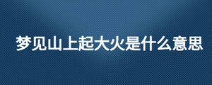 夢見山上起大火是什么意思