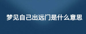 夢見自己出遠門是什么意思