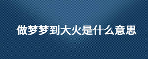 做夢夢到大火是什么意思