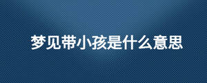 夢見帶小孩是什么意思