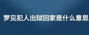夢見犯人出獄回家是什么意思
