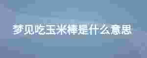 夢見吃玉米棒是什么意思