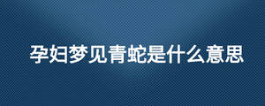 孕婦夢見青蛇是什么意思
