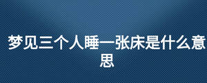 夢(mèng)見三個(gè)人睡一張床是什么意思