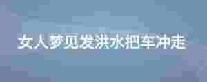 女人夢(mèng)見發(fā)洪水把車沖走