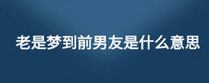 老是夢到前男友是什么意思