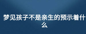 夢(mèng)見(jiàn)孩子不是親生的預(yù)示著什么